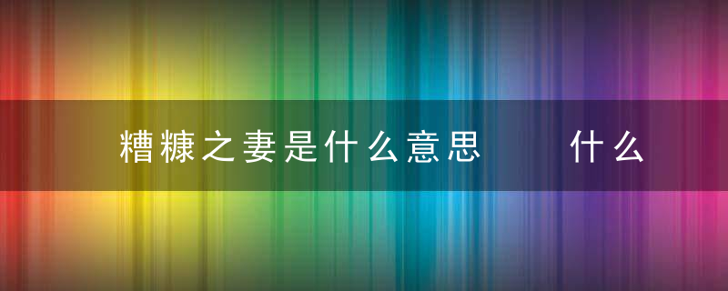 糟糠之妻是什么意思  什么是糟糠之妻